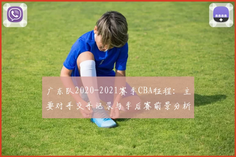 广东队2020-2021赛季CBA征程：主要对手交手记录与季后赛前景分析