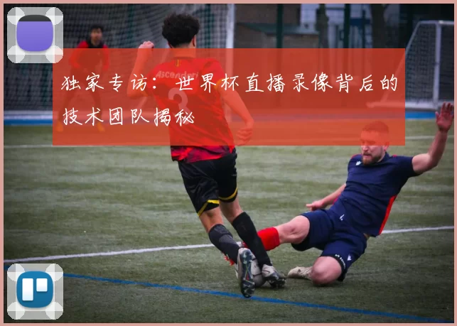 独家专访:世界杯直播录像背后的技术团队揭秘