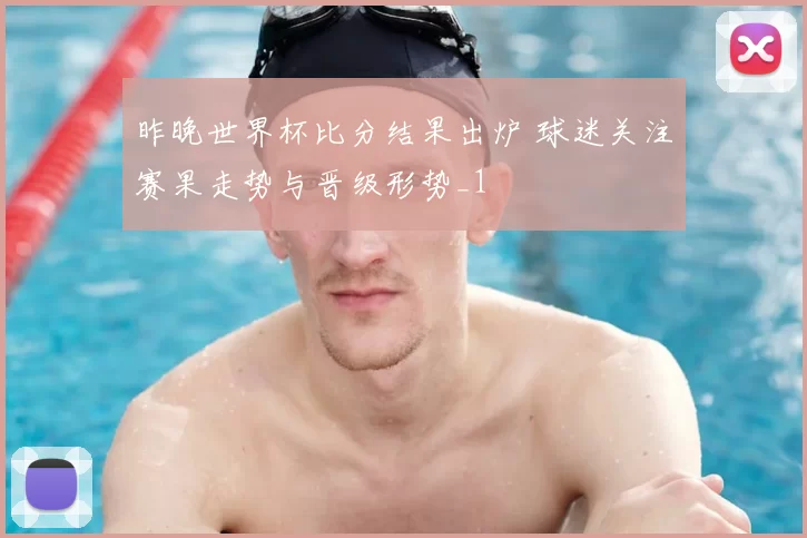 昨晚世界杯比分结果出炉 球迷关注赛果走势与晋级形势_1