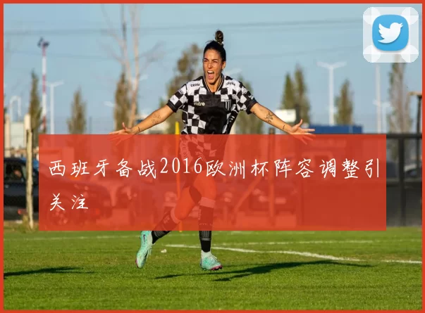 西班牙备战2016欧洲杯阵容调整引关注