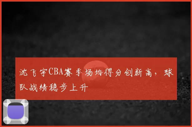 沈飞宇CBA赛季场均得分创新高，球队战绩稳步上升