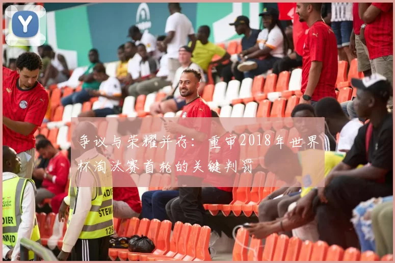 争议与荣耀并存:重审2018年世界杯淘汰赛首轮的关键判罚