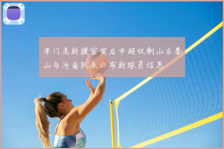 津门虎新援官宣后中超仅剩山东泰山与河南队未公布新球员信息