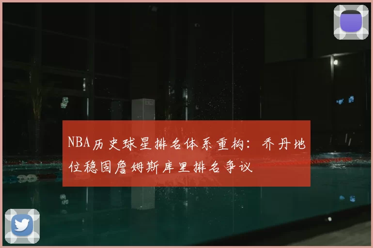 NBA历史球星排名体系重构:乔丹地位稳固詹姆斯库里排名争议