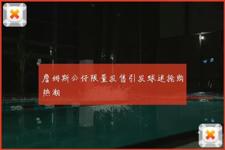 詹姆斯公仔限量发售引发球迷抢购热潮
