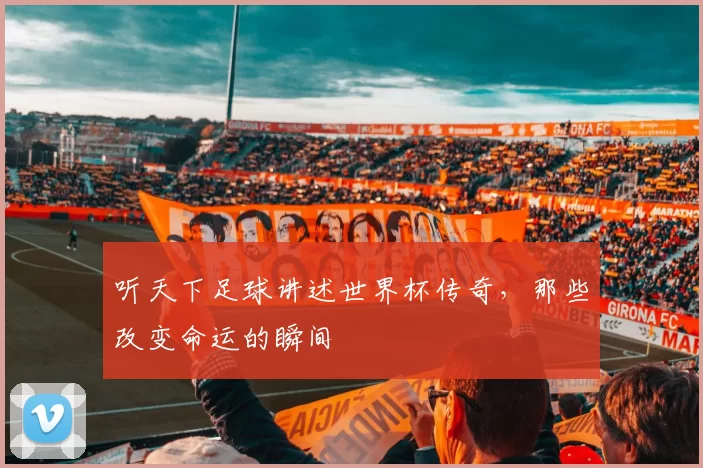 听天下足球讲述世界杯传奇，那些改变命运的瞬间