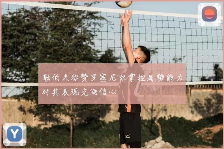 勒伯夫称赞罗塞尼尔掌控局势能力对其表现充满信心