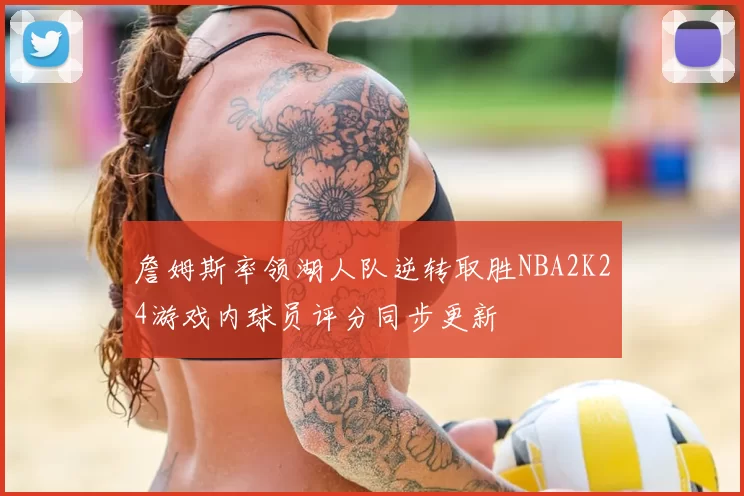 詹姆斯率领湖人队逆转取胜NBA2K24游戏内球员评分同步更新