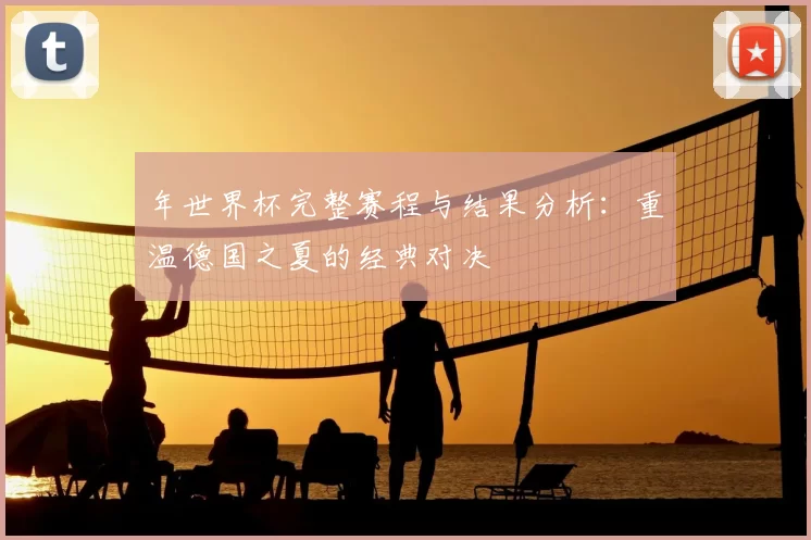 年世界杯完整赛程与结果分析:重温德国之夏的经典对决