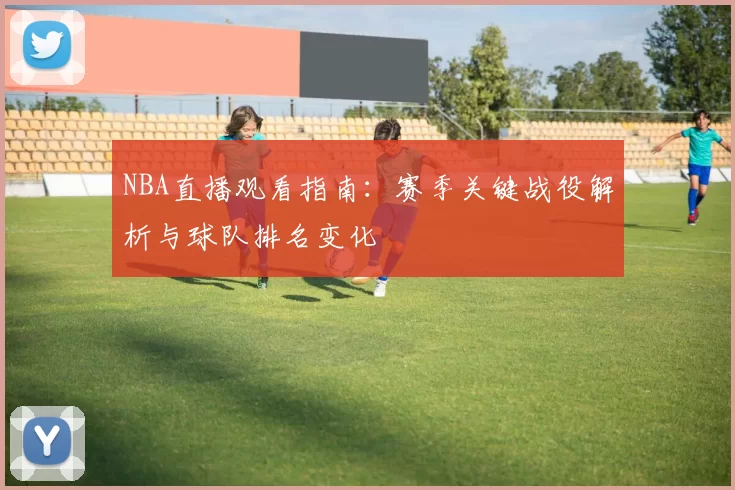 NBA直播观看指南:赛季关键战役解析与球队排名变化