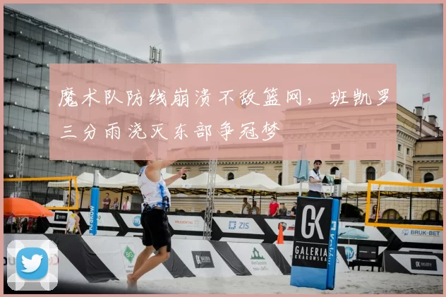魔术队防线崩溃不敌篮网,班凯罗三分雨浇灭东部争冠梦